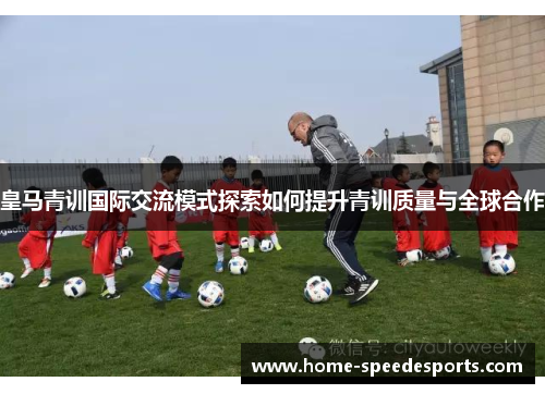 皇马青训国际交流模式探索如何提升青训质量与全球合作