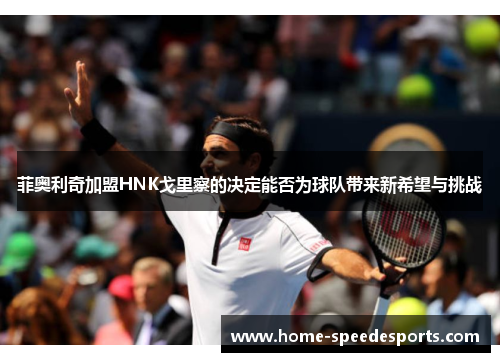 菲奥利奇加盟HNK戈里察的决定能否为球队带来新希望与挑战