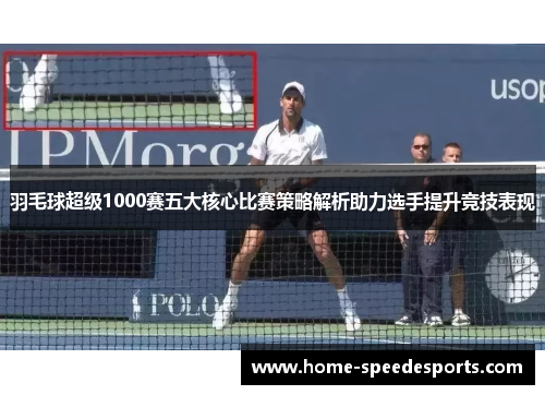羽毛球超级1000赛五大核心比赛策略解析助力选手提升竞技表现