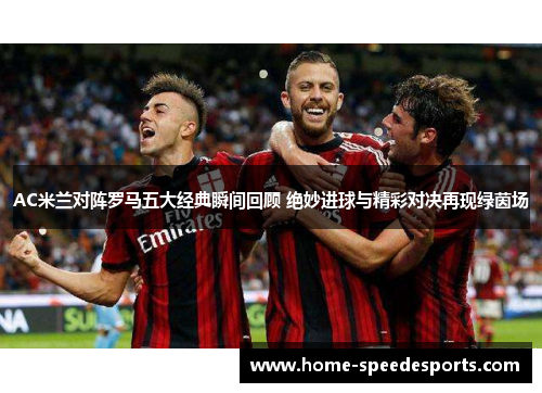 AC米兰对阵罗马五大经典瞬间回顾 绝妙进球与精彩对决再现绿茵场