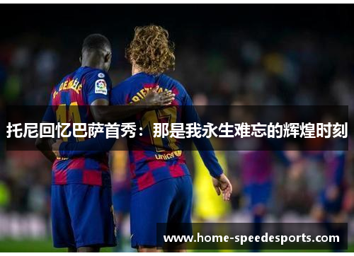 托尼回忆巴萨首秀：那是我永生难忘的辉煌时刻