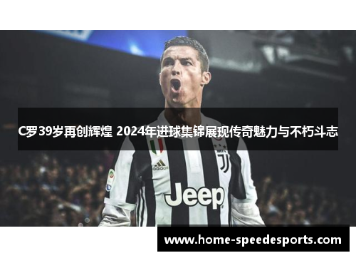 C罗39岁再创辉煌 2024年进球集锦展现传奇魅力与不朽斗志