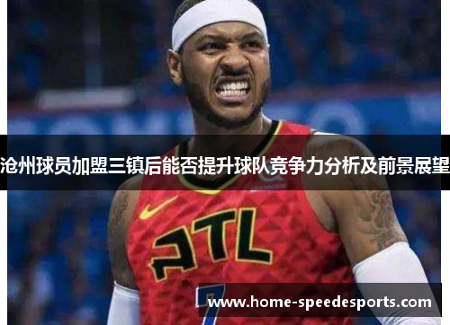 沧州球员加盟三镇后能否提升球队竞争力分析及前景展望