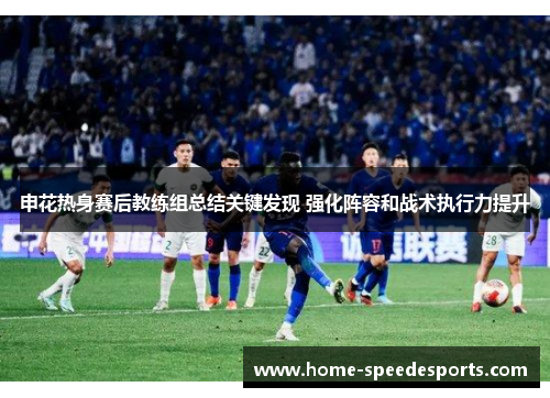 申花热身赛后教练组总结关键发现 强化阵容和战术执行力提升
