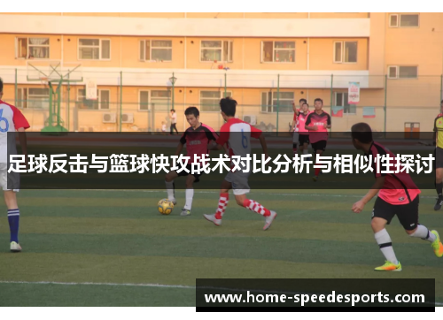 足球反击与篮球快攻战术对比分析与相似性探讨