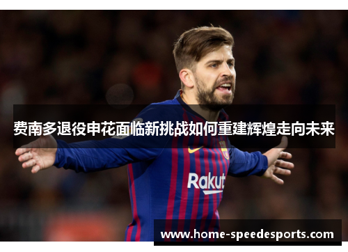 费南多退役申花面临新挑战如何重建辉煌走向未来