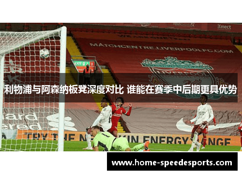 利物浦与阿森纳板凳深度对比 谁能在赛季中后期更具优势