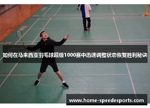 如何在马来西亚羽毛球超级1000赛中迅速调整状态恢复胜利秘诀