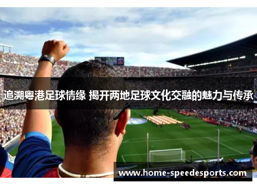 追溯粤港足球情缘 揭开两地足球文化交融的魅力与传承