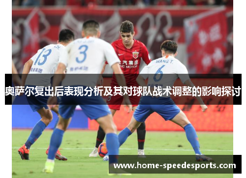 奥萨尔复出后表现分析及其对球队战术调整的影响探讨