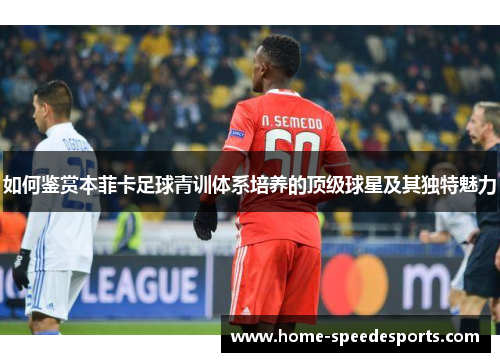 如何鉴赏本菲卡足球青训体系培养的顶级球星及其独特魅力