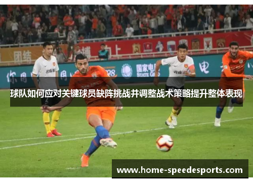 球队如何应对关键球员缺阵挑战并调整战术策略提升整体表现