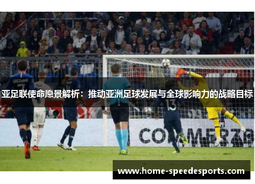亚足联使命愿景解析：推动亚洲足球发展与全球影响力的战略目标