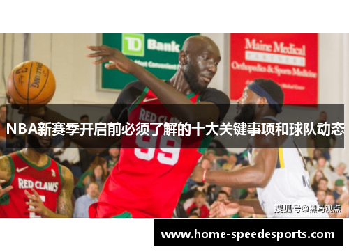 NBA新赛季开启前必须了解的十大关键事项和球队动态