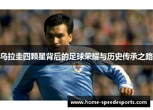 乌拉圭四颗星背后的足球荣耀与历史传承之路