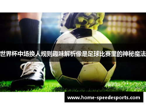 世界杯中场换人规则趣味解析像是足球比赛里的神秘魔法