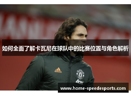 如何全面了解卡瓦尼在球队中的比赛位置与角色解析