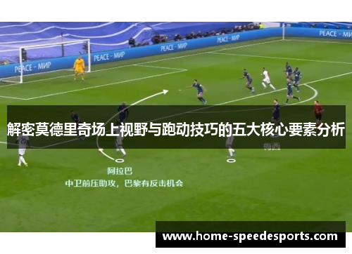 解密莫德里奇场上视野与跑动技巧的五大核心要素分析