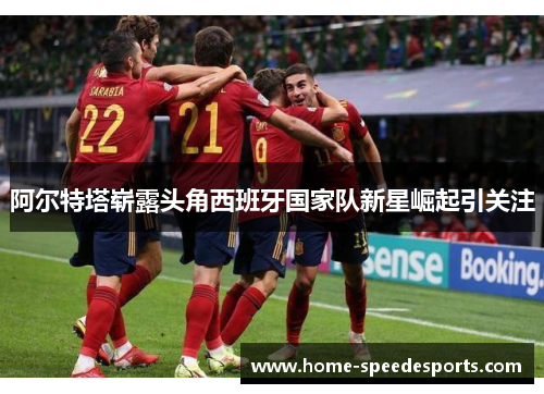 阿尔特塔崭露头角西班牙国家队新星崛起引关注