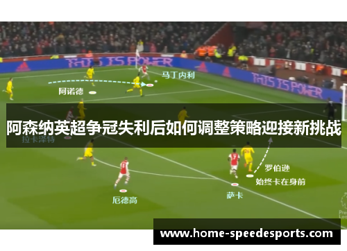 阿森纳英超争冠失利后如何调整策略迎接新挑战