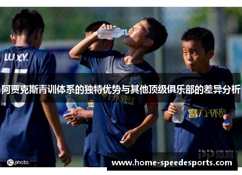 阿贾克斯青训体系的独特优势与其他顶级俱乐部的差异分析