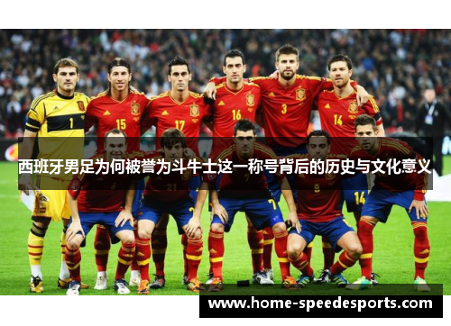 西班牙男足为何被誉为斗牛士这一称号背后的历史与文化意义