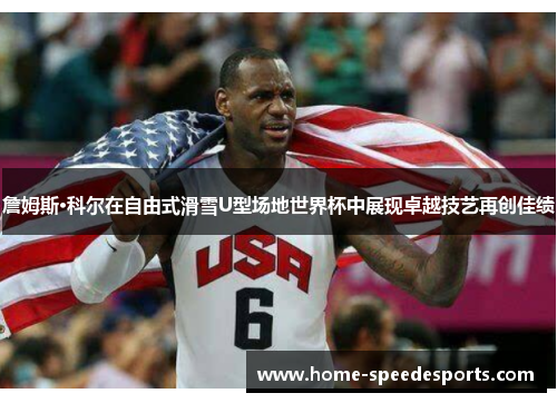 詹姆斯·科尔在自由式滑雪U型场地世界杯中展现卓越技艺再创佳绩 詹姆斯·科尔在自由式滑雪U型场地世界杯中展现卓越技艺再创佳绩