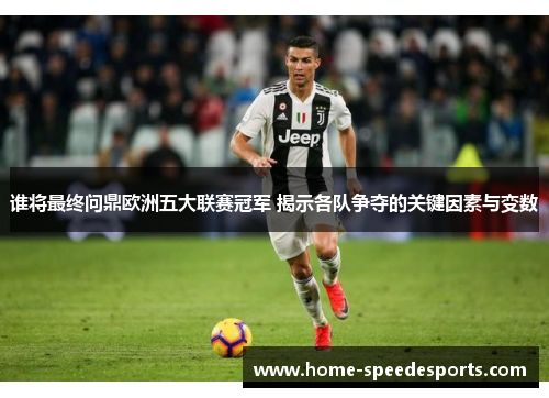 谁将最终问鼎欧洲五大联赛冠军 揭示各队争夺的关键因素与变数 谁将最终问鼎欧洲五大联赛冠军 揭示各队争夺的关键因素与变数