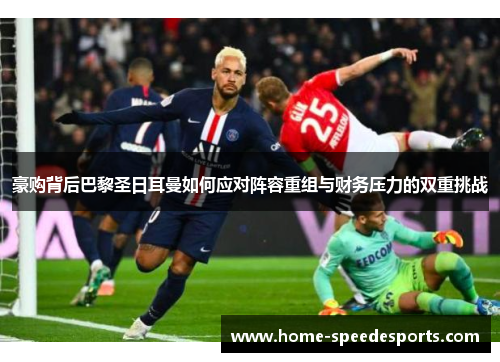 豪购背后巴黎圣日耳曼如何应对阵容重组与财务压力的双重挑战 豪购背后巴黎圣日耳曼如何应对阵容重组与财务压力的双重挑战