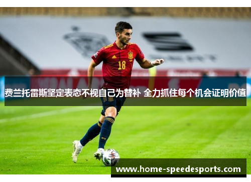 费兰托雷斯坚定表态不视自己为替补 全力抓住每个机会证明价值 费兰托雷斯坚定表态不视自己为替补 全力抓住每个机会证明价值