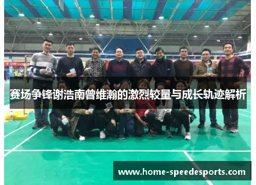 赛场争锋谢浩南曾维瀚的激烈较量与成长轨迹解析 赛场争锋谢浩南曾维瀚的激烈较量与成长轨迹解析