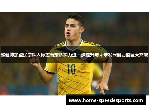 赵健博加盟辽宁铁人标志着球队实力进一步提升与未来发展潜力的巨大突破 赵健博加盟辽宁铁人标志着球队实力进一步提升与未来发展潜力的巨大突破