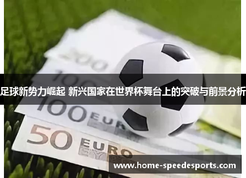 足球新势力崛起 新兴国家在世界杯舞台上的突破与前景分析 足球新势力崛起 新兴国家在世界杯舞台上的突破与前景分析