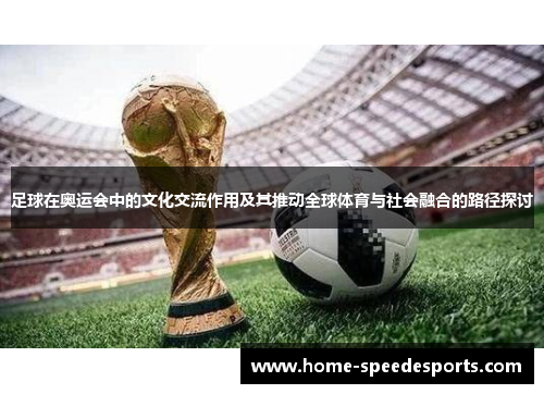 足球在奥运会中的文化交流作用及其推动全球体育与社会融合的路径探讨