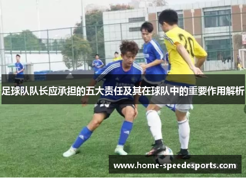 足球队队长应承担的五大责任及其在球队中的重要作用解析 足球队队长应承担的五大责任及其在球队中的重要作用解析