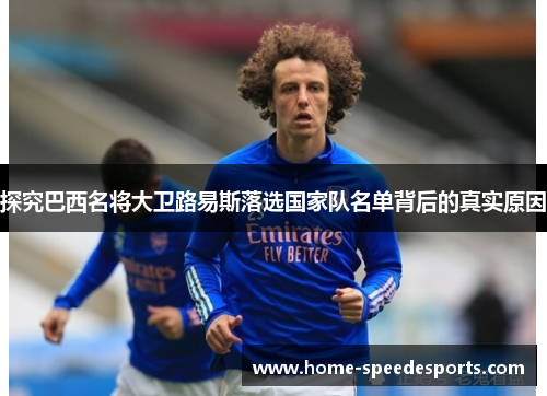 探究巴西名将大卫路易斯落选国家队名单背后的真实原因