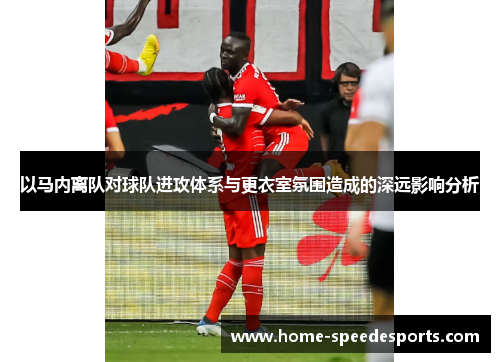 以马内离队对球队进攻体系与更衣室氛围造成的深远影响分析 以马内离队对球队进攻体系与更衣室氛围造成的深远影响分析