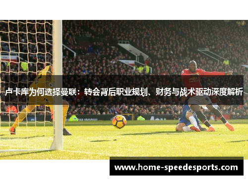 卢卡库为何选择曼联：转会背后职业规划、财务与战术驱动深度解析