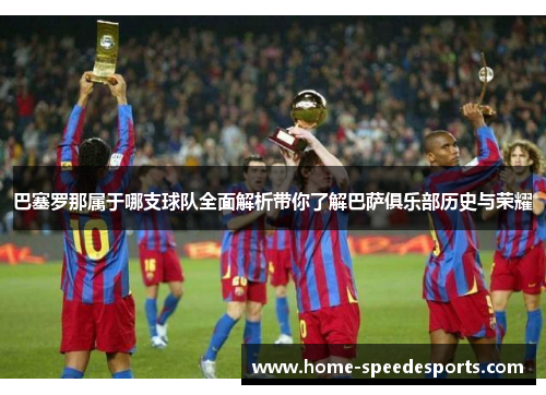 巴塞罗那属于哪支球队全面解析带你了解巴萨俱乐部历史与荣耀 巴塞罗那属于哪支球队全面解析带你了解巴萨俱乐部历史与荣耀