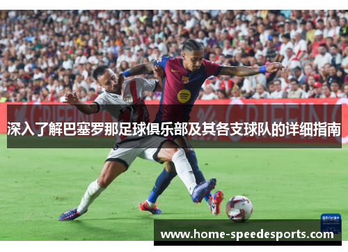 深入了解巴塞罗那足球俱乐部及其各支球队的详细指南