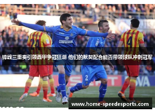 锋线三重奏引领西甲争冠狂潮 他们的默契配合能否带领球队冲刺冠军