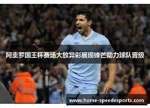 阿圭罗国王杯赛场大放异彩展现锋芒助力球队晋级