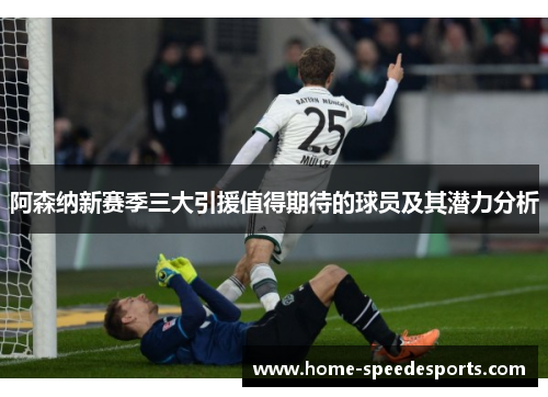 阿森纳新赛季三大引援值得期待的球员及其潜力分析 阿森纳新赛季三大引援值得期待的球员及其潜力分析