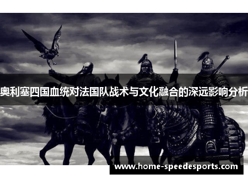 奥利塞四国血统对法国队战术与文化融合的深远影响分析
