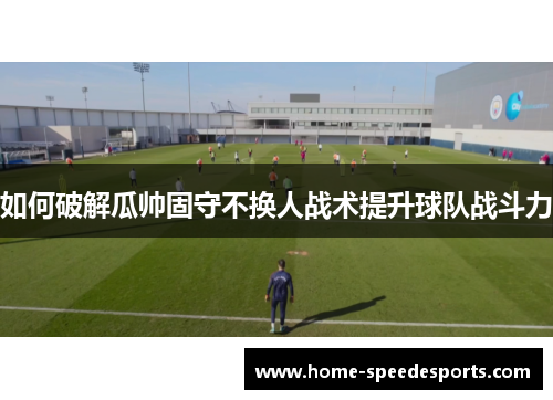 如何破解瓜帅固守不换人战术提升球队战斗力