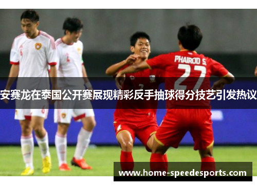 安赛龙在泰国公开赛展现精彩反手抽球得分技艺引发热议